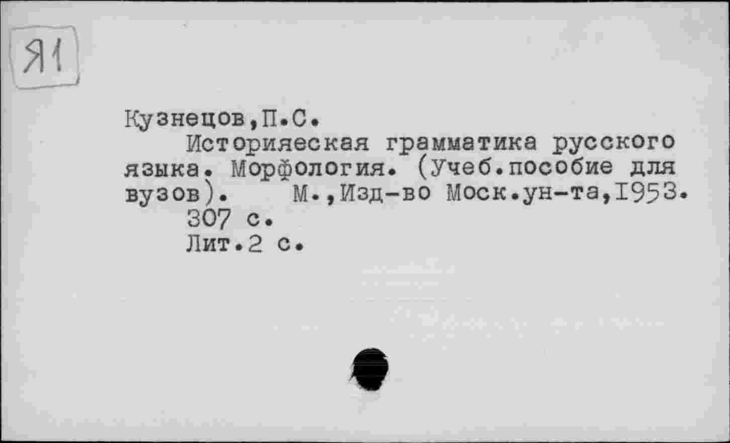 ﻿Кузнецов,П.С.
Историяеская грамматика русского языка. Морфология. (Учеб.пособие для вузов). М.,Изд-во Моск.ун-та,1953.
307 с.
Лит.2 с.